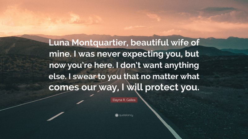 Elayna R. Gallea Quote: “Luna Montquartier, beautiful wife of mine. I was never expecting you, but now you’re here. I don’t want anything else. I swear to you that no matter what comes our way, I will protect you.”