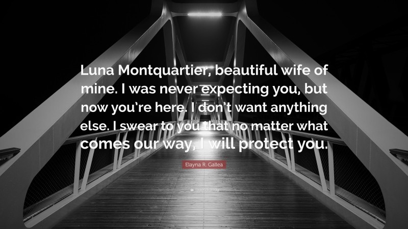 Elayna R. Gallea Quote: “Luna Montquartier, beautiful wife of mine. I was never expecting you, but now you’re here. I don’t want anything else. I swear to you that no matter what comes our way, I will protect you.”