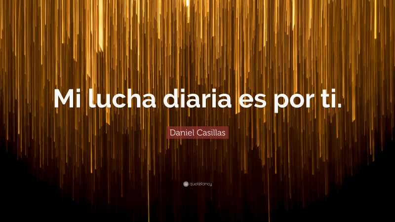 Daniel Casillas Quote: “Mi lucha diaria es por ti.”
