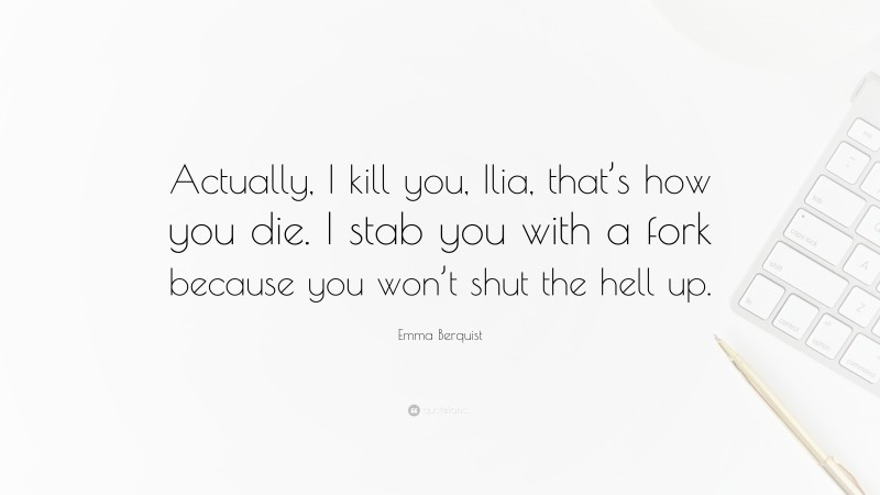 Emma Berquist Quote: “Actually, I kill you, Ilia, that’s how you die. I stab you with a fork because you won’t shut the hell up.”