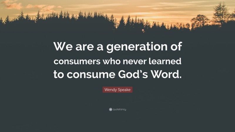 Wendy Speake Quote: “We are a generation of consumers who never learned to consume God’s Word.”