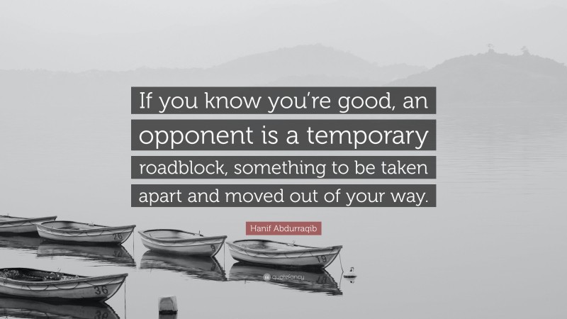 Hanif Abdurraqib Quote: “If you know you’re good, an opponent is a temporary roadblock, something to be taken apart and moved out of your way.”