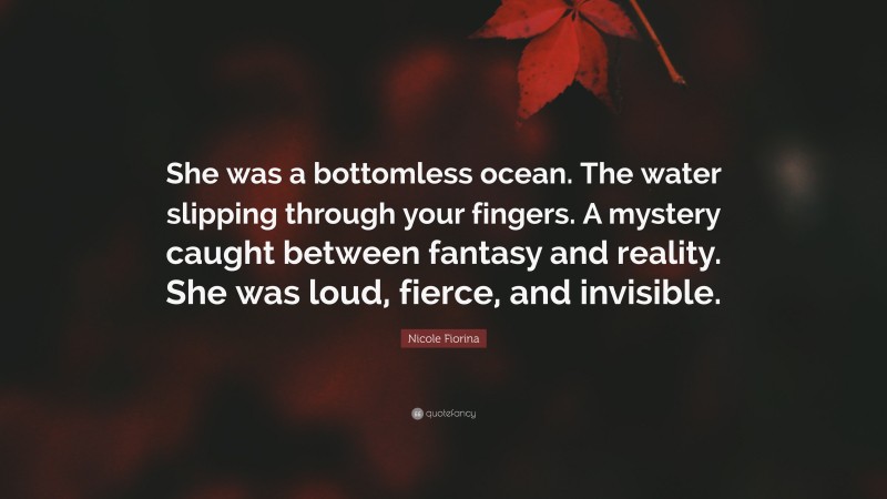 Nicole Fiorina Quote: “She was a bottomless ocean. The water slipping through your fingers. A mystery caught between fantasy and reality. She was loud, fierce, and invisible.”