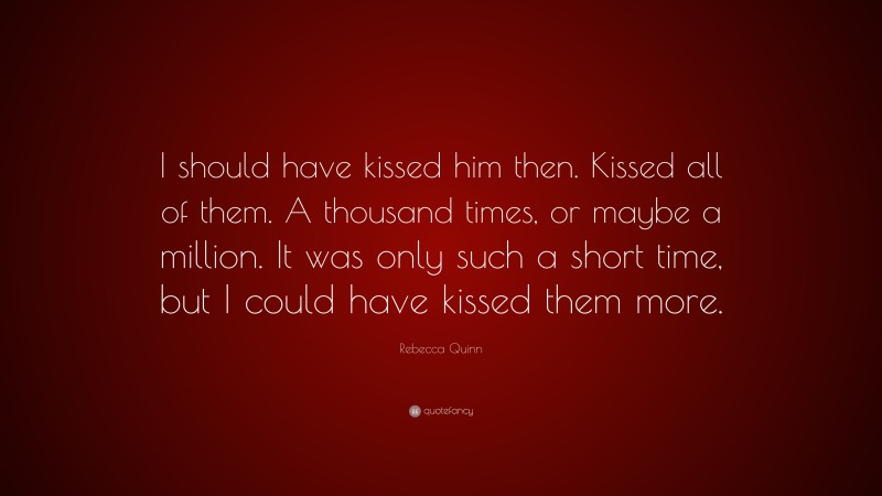 Rebecca Quinn Quote: “I should have kissed him then. Kissed all of them. A thousand times, or maybe a million. It was only such a short time, but I could have kissed them more.”