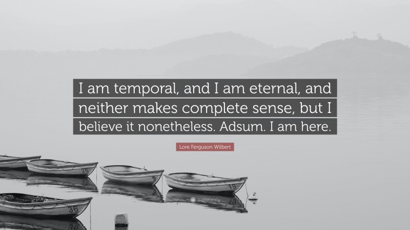 Lore Ferguson Wilbert Quote: “I am temporal, and I am eternal, and neither makes complete sense, but I believe it nonetheless. Adsum. I am here.”