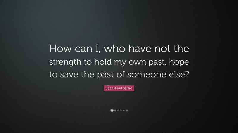 Jean-Paul Sartre Quote: “How can I, who have not the strength to hold my own past, hope to save the past of someone else?”