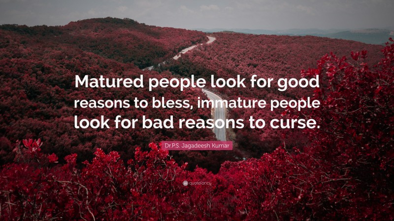 Dr.P.S. Jagadeesh Kumar Quote: “Matured people look for good reasons to bless, immature people look for bad reasons to curse.”