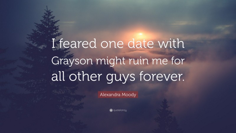 Alexandra Moody Quote: “I feared one date with Grayson might ruin me for all other guys forever.”