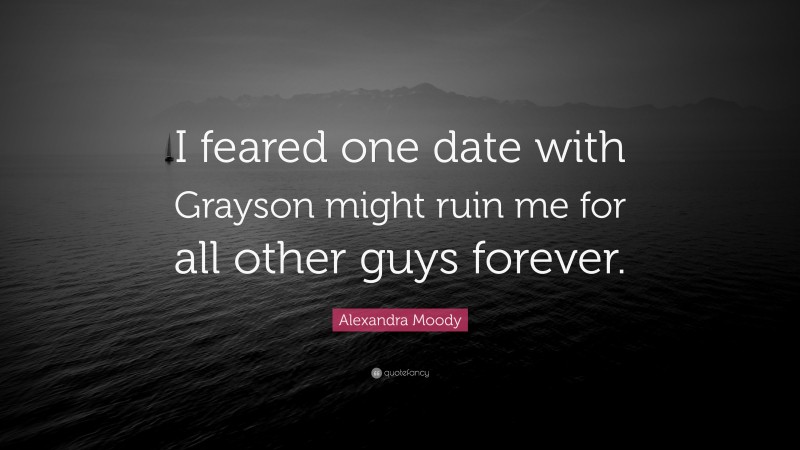 Alexandra Moody Quote: “I feared one date with Grayson might ruin me for all other guys forever.”
