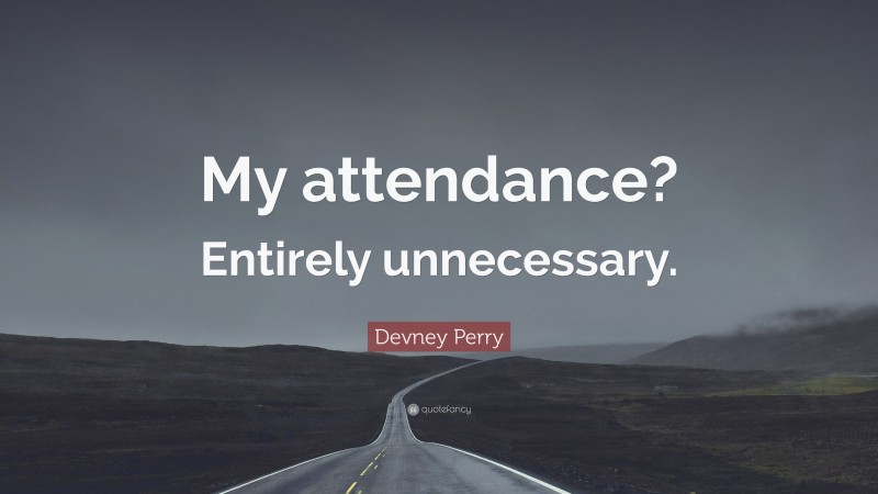 Devney Perry Quote: “My attendance? Entirely unnecessary.”