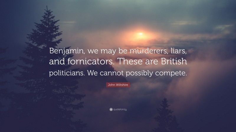 John Wiltshire Quote: “Benjamin, we may be murderers, liars, and fornicators. These are British politicians. We cannot possibly compete.”