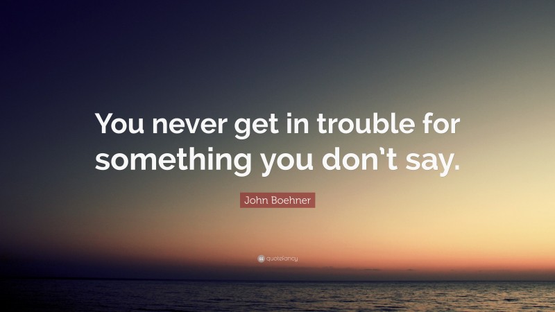 John Boehner Quote: “You never get in trouble for something you don’t say.”