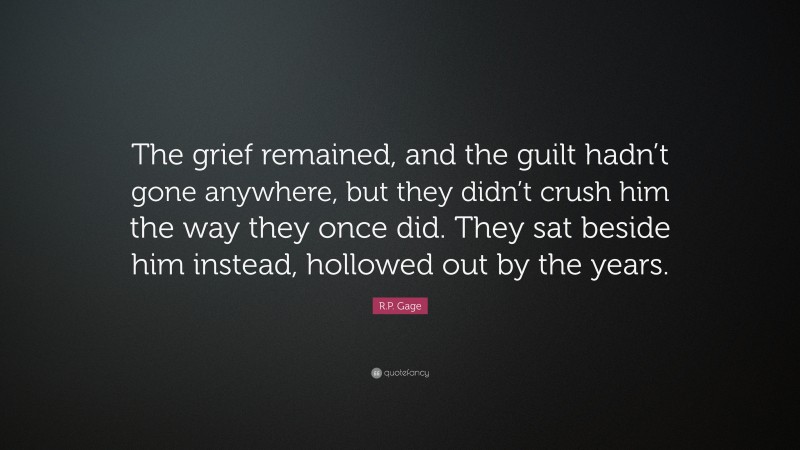 R.P. Gage Quote: “The grief remained, and the guilt hadn’t gone anywhere, but they didn’t crush him the way they once did. They sat beside him instead, hollowed out by the years.”