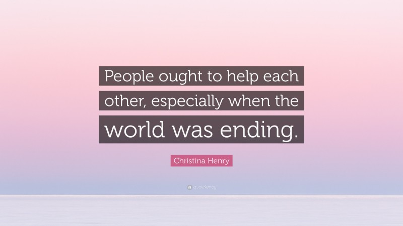 Christina Henry Quote: “People ought to help each other, especially when the world was ending.”