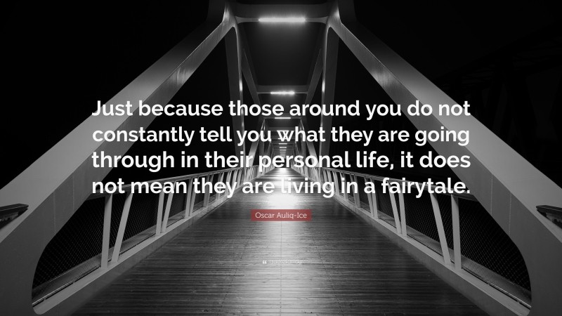 Oscar Auliq-Ice Quote: “Just because those around you do not constantly tell you what they are going through in their personal life, it does not mean they are living in a fairytale.”
