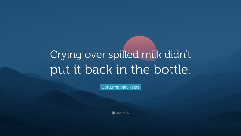 Johanna van Veen Quote: “Crying over spilled milk didn’t put it back in the bottle.”