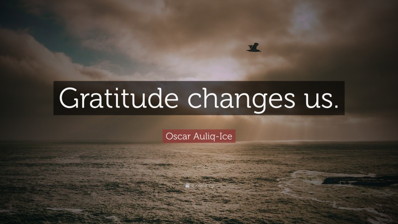 Oscar Auliq-Ice Quote: “Gratitude changes us.”