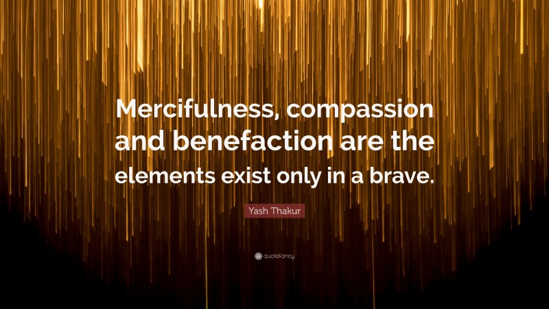 Yash Thakur Quote: “Mercifulness, compassion and benefaction are the elements exist only in a brave.”
