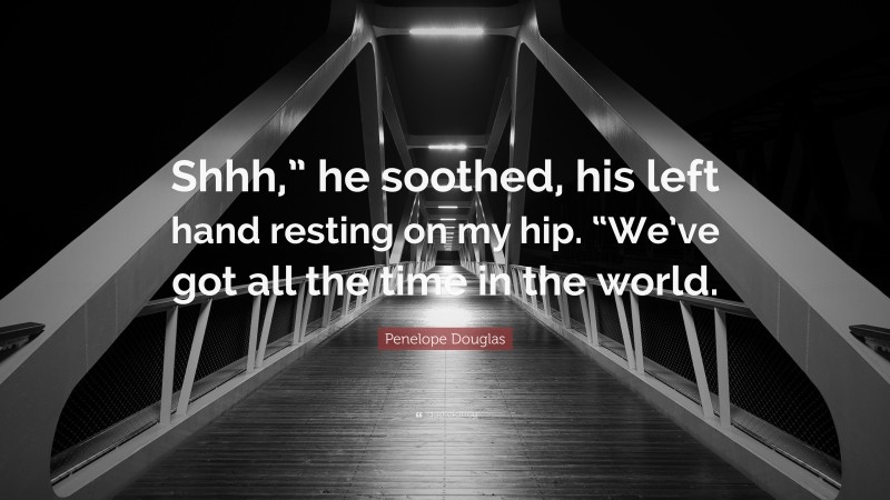 Penelope Douglas Quote: “Shhh,” he soothed, his left hand resting on my hip. “We’ve got all the time in the world.”