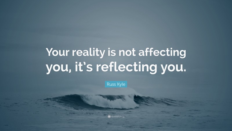 Russ Kyle Quote: “Your reality is not affecting you, it’s reflecting you.”