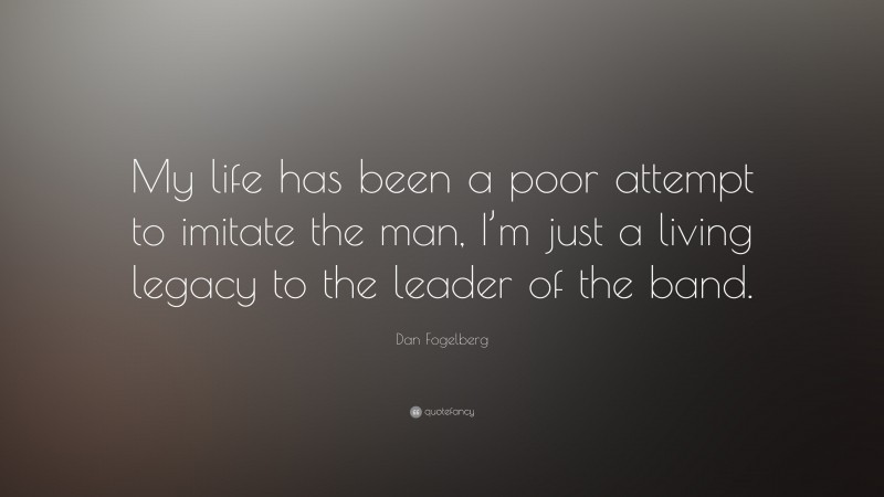 Dan Fogelberg Quote: “My life has been a poor attempt to imitate the man, I’m just a living legacy to the leader of the band.”