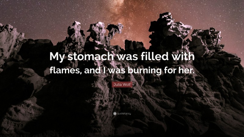 Julia Wolf Quote: “My stomach was filled with flames, and I was burning for her.”