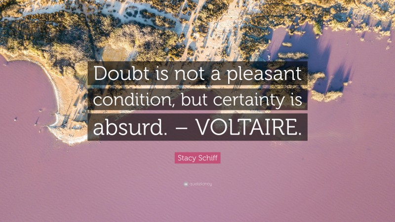 Stacy Schiff Quote: “Doubt is not a pleasant condition, but certainty is absurd. – VOLTAIRE.”