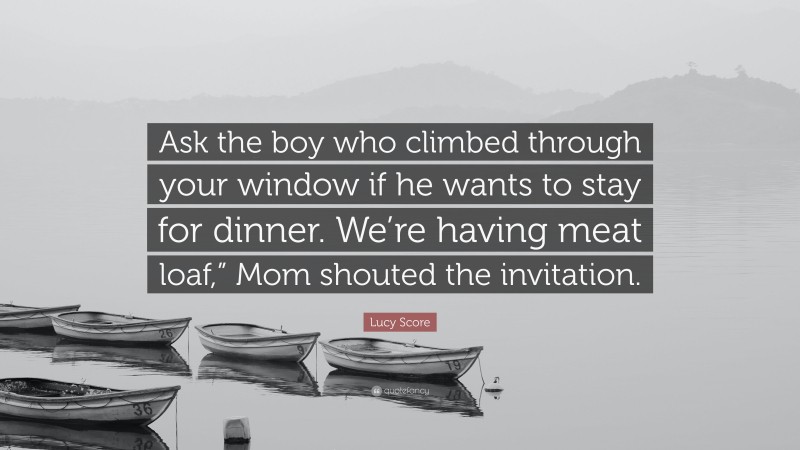 Lucy Score Quote: “Ask the boy who climbed through your window if he wants to stay for dinner. We’re having meat loaf,” Mom shouted the invitation.”