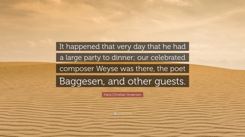 Hans Christian Andersen Quote: “It happened that very day that he had a large party to dinner; our celebrated composer Weyse was there, the poet Baggesen, and other guests.”