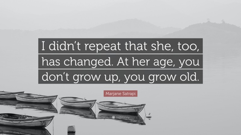 Marjane Satrapi Quote: “I didn’t repeat that she, too, has changed. At her age, you don’t grow up, you grow old.”