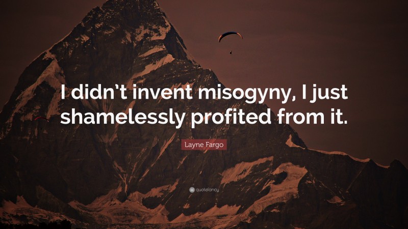 Layne Fargo Quote: “I didn’t invent misogyny, I just shamelessly profited from it.”