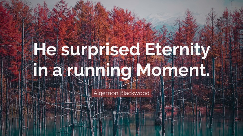 Algernon Blackwood Quote: “He surprised Eternity in a running Moment.”