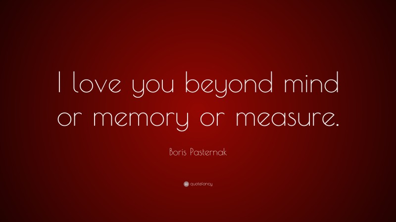 Boris Pasternak Quote: “I love you beyond mind or memory or measure.”