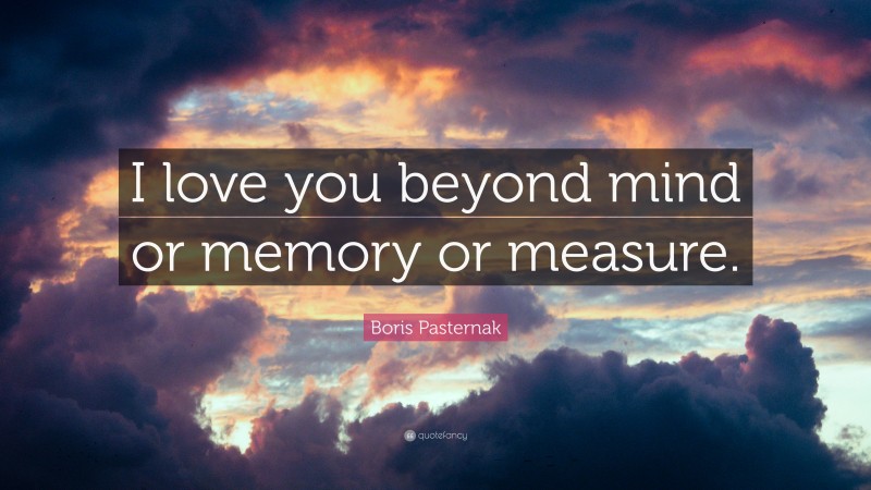 Boris Pasternak Quote: “I love you beyond mind or memory or measure.”