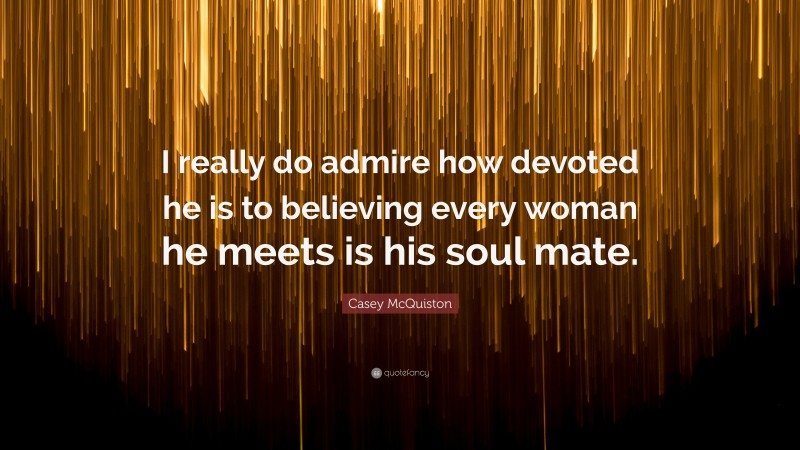 Casey McQuiston Quote: “I really do admire how devoted he is to believing every woman he meets is his soul mate.”