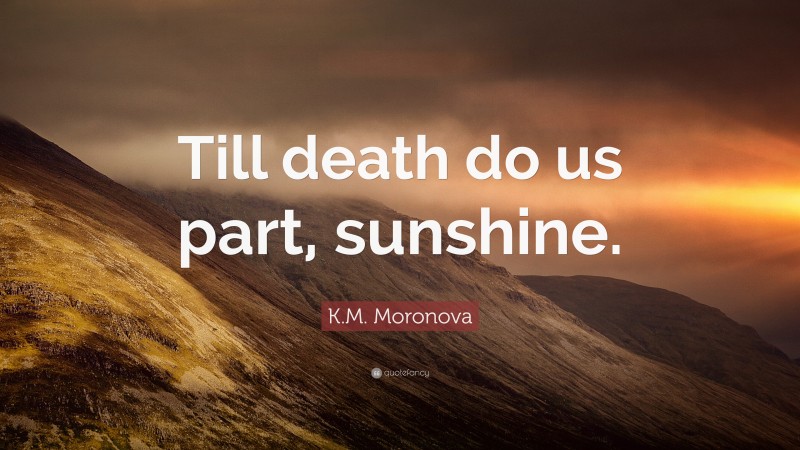 K.M. Moronova Quote: “Till death do us part, sunshine.”