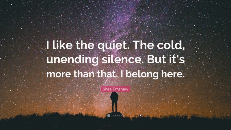 Shea Ernshaw Quote: “I like the quiet. The cold, unending silence. But it’s more than that. I belong here.”