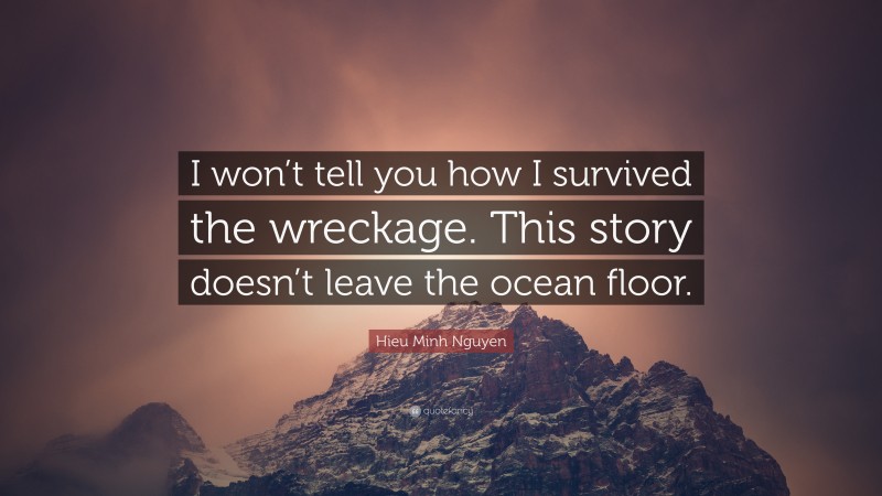 Hieu Minh Nguyen Quote: “I won’t tell you how I survived the wreckage. This story doesn’t leave the ocean floor.”