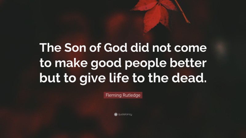 Fleming Rutledge Quote: “The Son of God did not come to make good people better but to give life to the dead.”