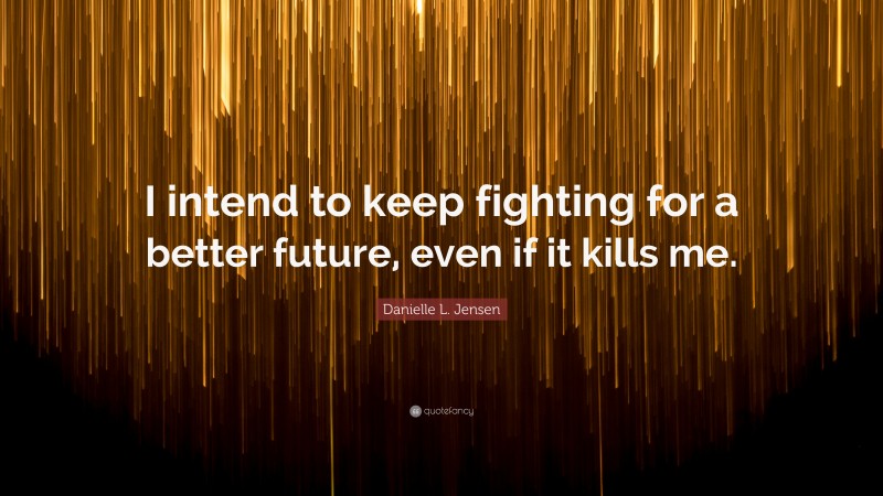 Danielle L. Jensen Quote: “I intend to keep fighting for a better future, even if it kills me.”