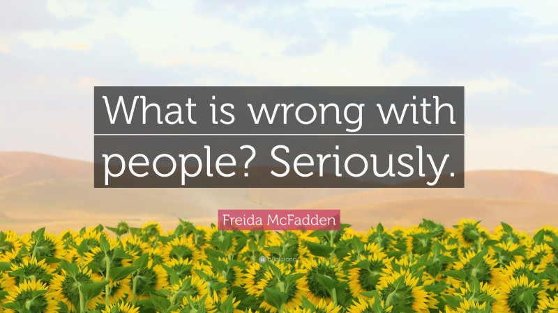 Freida McFadden Quote: “What is wrong with people? Seriously.”