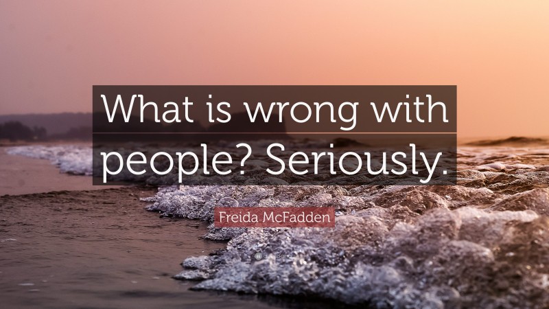 Freida McFadden Quote: “What is wrong with people? Seriously.”