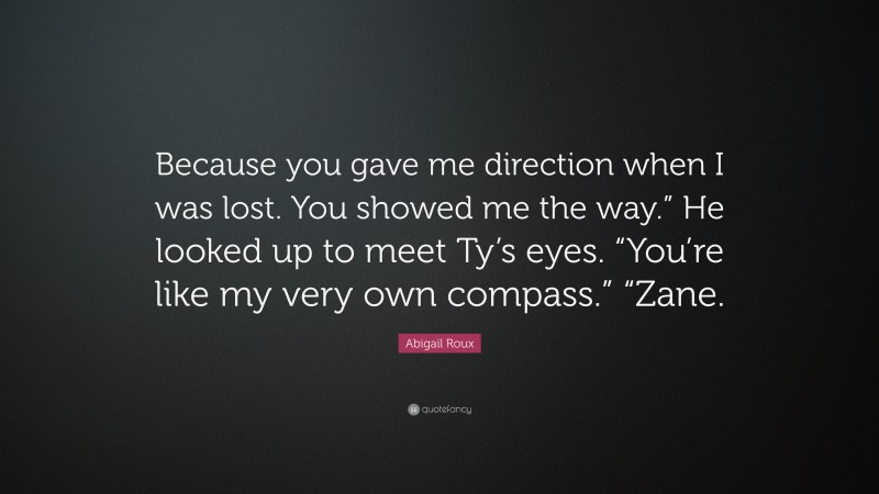 Abigail Roux Quote: “Because you gave me direction when I was lost. You showed me the way.” He looked up to meet Ty’s eyes. “You’re like my very own compass.” “Zane.”