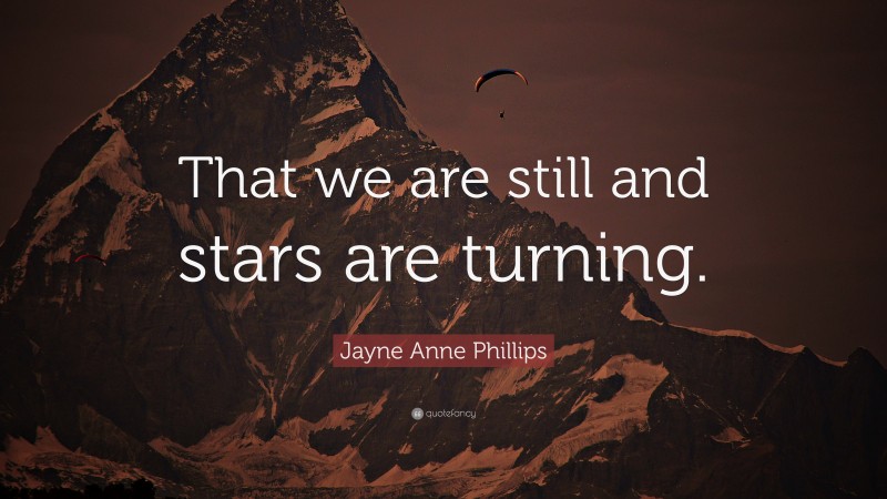 Jayne Anne Phillips Quote: “That we are still and stars are turning.”