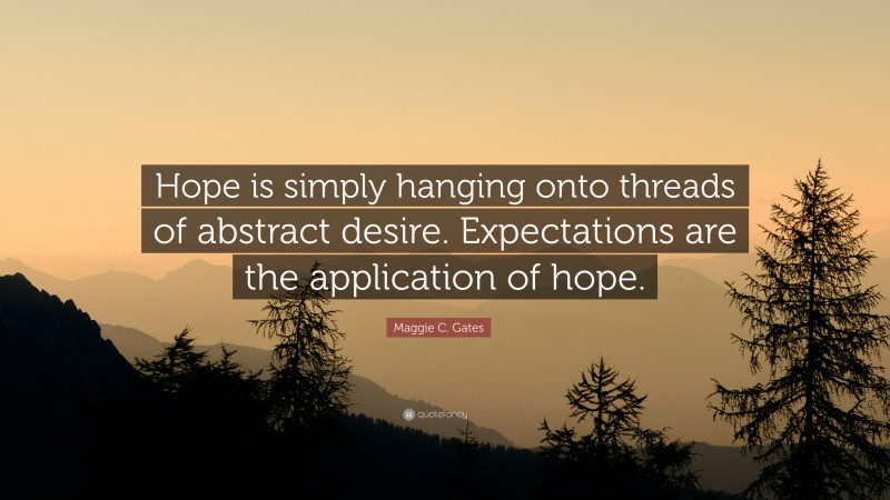 Maggie C. Gates Quote: “Hope is simply hanging onto threads of abstract desire. Expectations are the application of hope.”