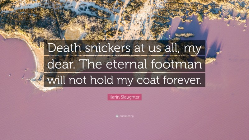 Karin Slaughter Quote: “Death snickers at us all, my dear. The eternal footman will not hold my coat forever.”