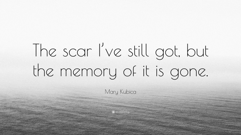 Mary Kubica Quote: “The scar I’ve still got, but the memory of it is gone.”