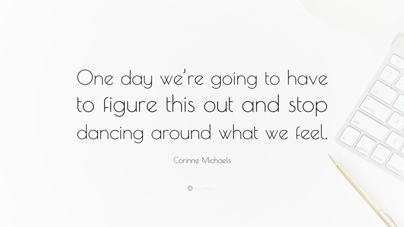 Corinne Michaels Quote: “One day we’re going to have to figure this out and stop dancing around what we feel.”