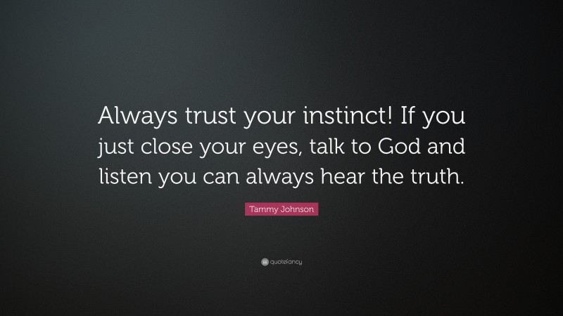 Tammy Johnson Quote: “Always trust your instinct! If you just close your eyes, talk to God and listen you can always hear the truth.”