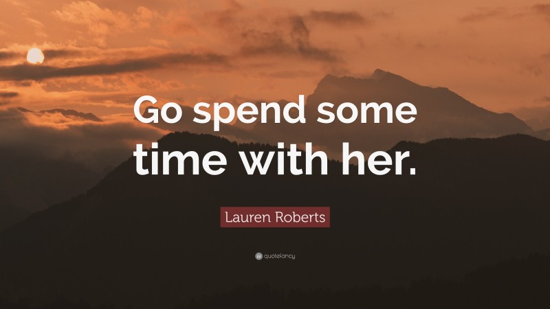 Lauren Roberts Quote: “Go spend some time with her.”
